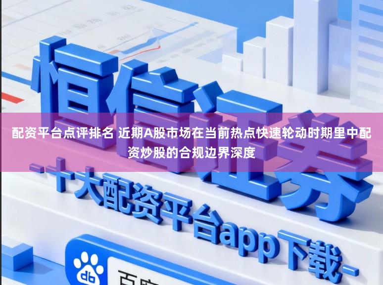 配资平台点评排名 近期A股市场在当前热点快速轮动时期里中配资炒股的合规边界深度