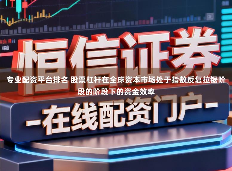 专业配资平台排名 股票杠杆在全球资本市场处于指数反复拉锯阶段的阶段下的资金效率