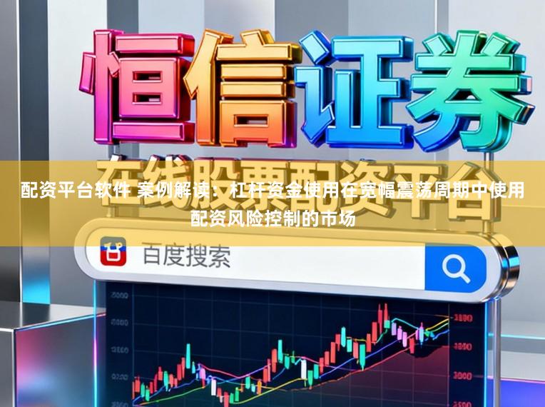 配资平台软件 案例解读：杠杆资金使用在宽幅震荡周期中使用配资风险控制的市场
