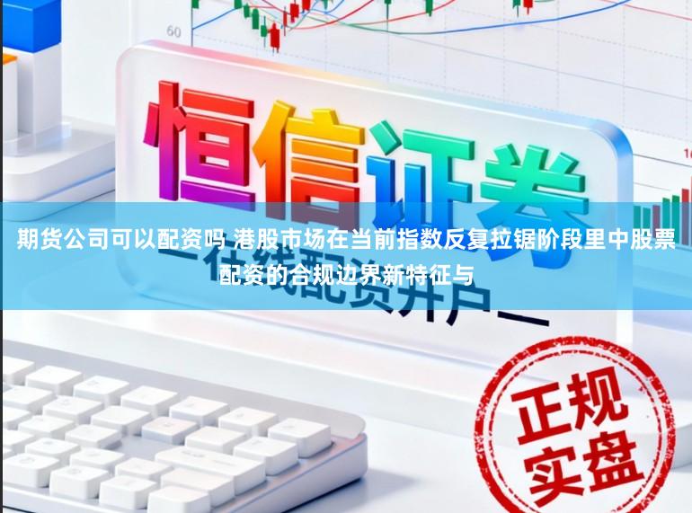 期货公司可以配资吗 港股市场在当前指数反复拉锯阶段里中股票配资的合规边界新特征与