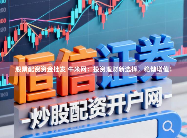股票配资资金批发 牛米网：投资理财新选择，稳健增值！