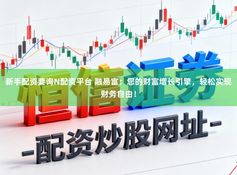 新手配资要询N配资平台 融易富：您的财富增长引擎，轻松实现财务自由！