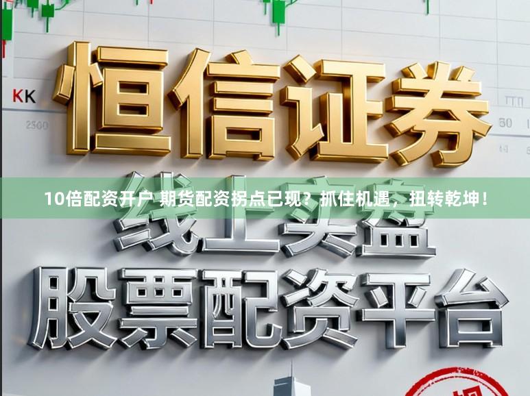 10倍配资开户 期货配资拐点已现？抓住机遇，扭转乾坤！
