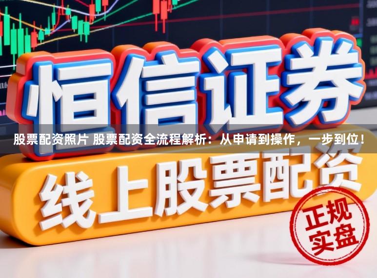 股票配资照片 股票配资全流程解析：从申请到操作，一步到位！