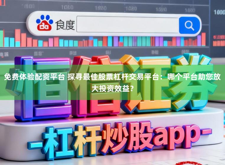 免费体验配资平台 探寻最佳股票杠杆交易平台：哪个平台助您放大投资效益？