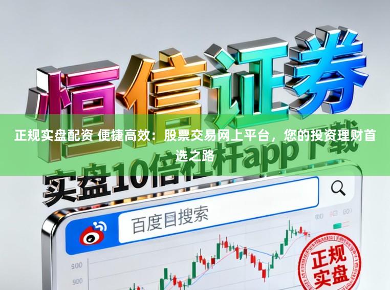 正规实盘配资 便捷高效：股票交易网上平台，您的投资理财首选之路