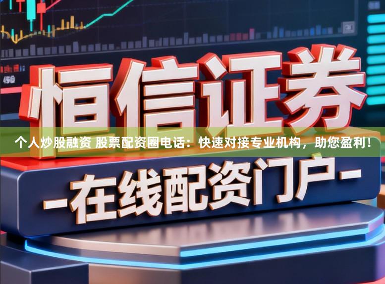个人炒股融资 股票配资圈电话：快速对接专业机构，助您盈利！