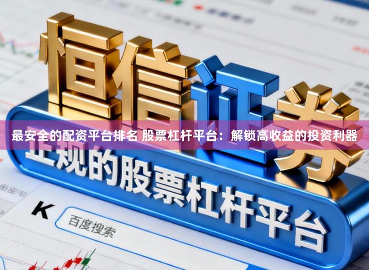 最安全的配资平台排名 股票杠杆平台：解锁高收益的投资利器