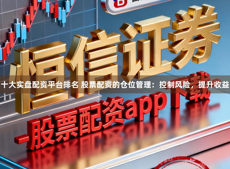 十大实盘配资平台排名 股票配资的仓位管理：控制风险，提升收益