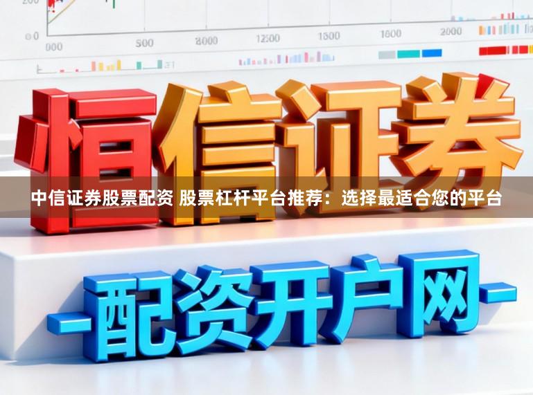 中信证券股票配资 股票杠杆平台推荐：选择最适合您的平台