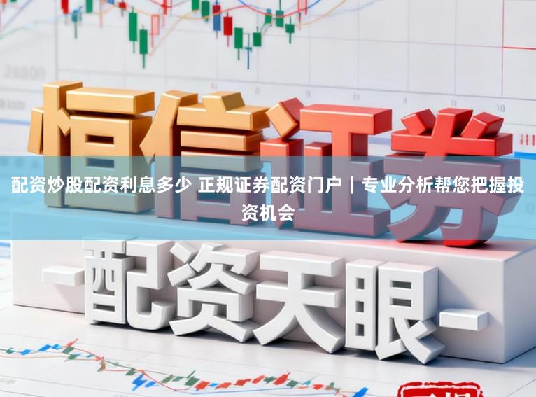 配资炒股配资利息多少 正规证券配资门户｜专业分析帮您把握投资机会