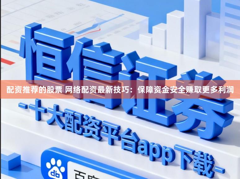 配资推荐的股票 网络配资最新技巧：保障资金安全赚取更多利润