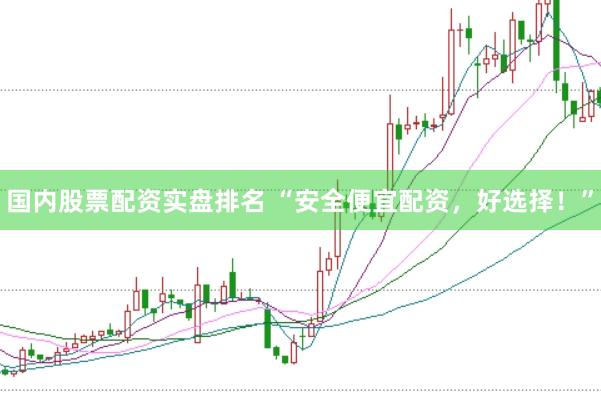 国内股票配资实盘排名 “安全便宜配资，好选择！”