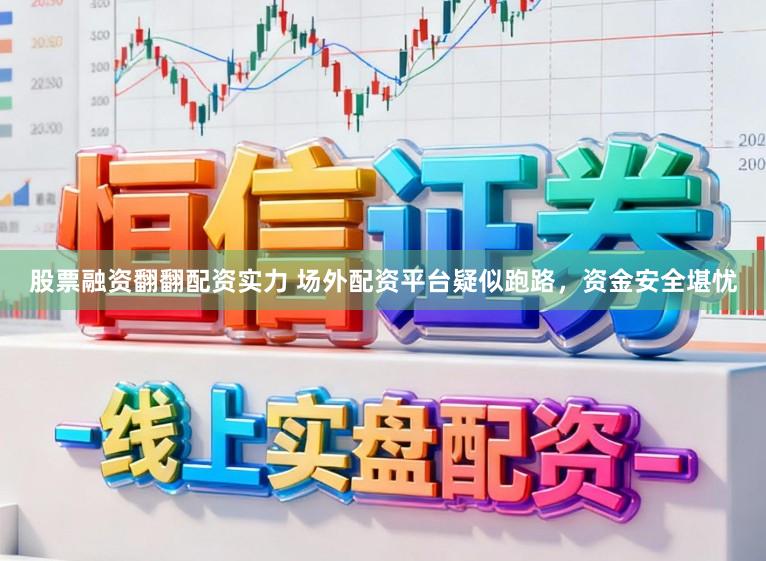 股票融资翻翻配资实力 场外配资平台疑似跑路，资金安全堪忧