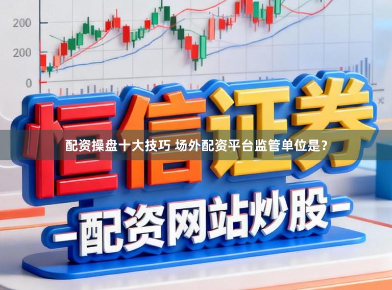 配资操盘十大技巧 场外配资平台监管单位是？