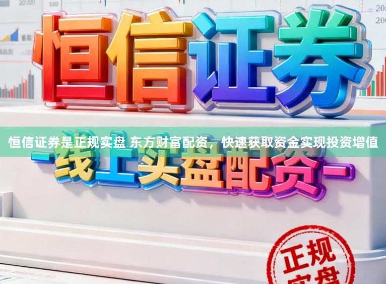 恒信证券是正规实盘 东方财富配资，快速获取资金实现投资增值
