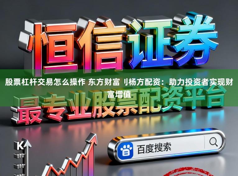 股票杠杆交易怎么操作 东方财富刂杨方配资：助力投资者实现财富增值
