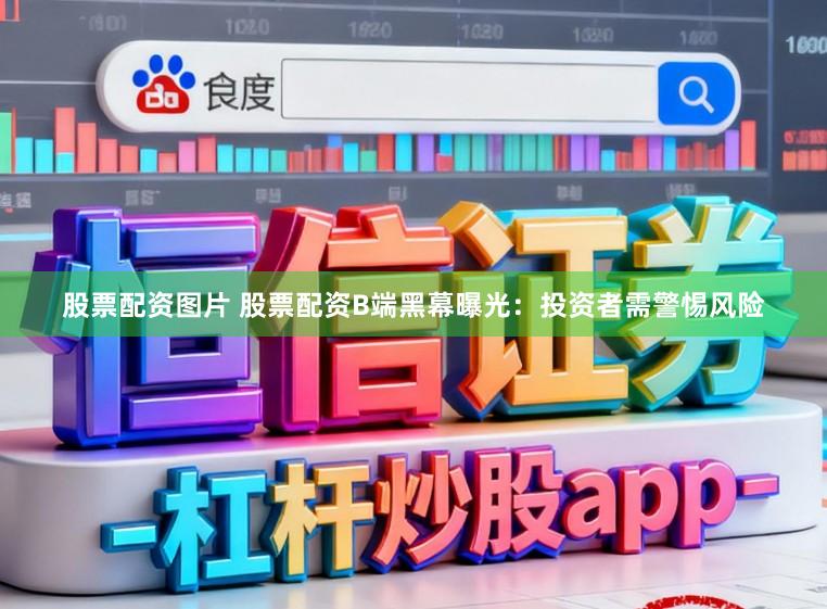 股票配资图片 股票配资B端黑幕曝光：投资者需警惕风险