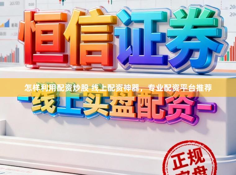 怎样利用配资炒股 线上配资神器，专业配资平台推荐
