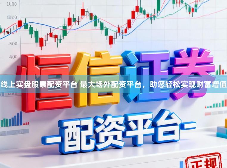 线上实盘股票配资平台 最大场外配资平台，助您轻松实现财富增值