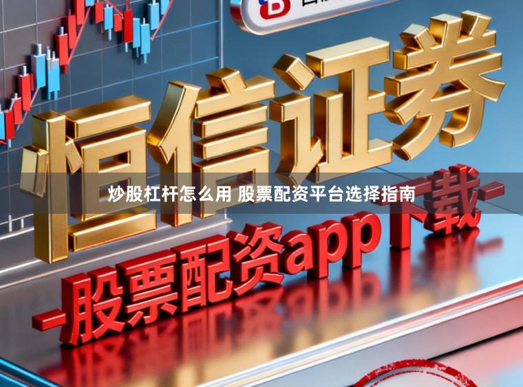 炒股杠杆怎么用 股票配资平台选择指南
