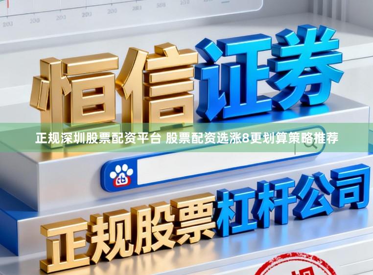 正规深圳股票配资平台 股票配资选涨8更划算策略推荐