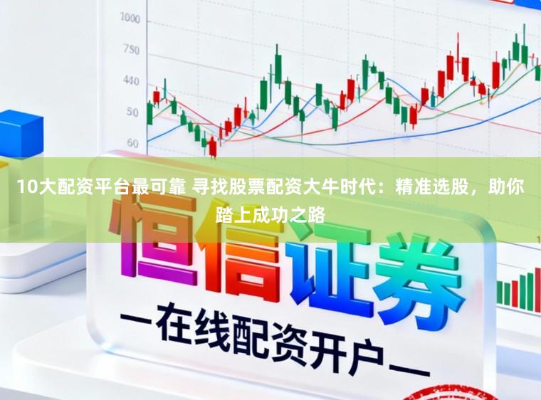 10大配资平台最可靠 寻找股票配资大牛时代：精准选股，助你踏上成功之路