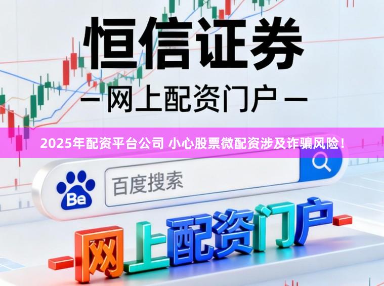 2025年配资平台公司 小心股票微配资涉及诈骗风险！