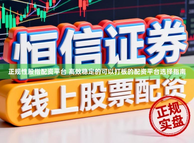 正规性股指配资平台 高效稳定的可以打板的配资平台选择指南