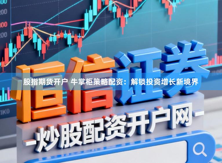 股指期货开户 牛掌柜策略配资：解锁投资增长新境界
