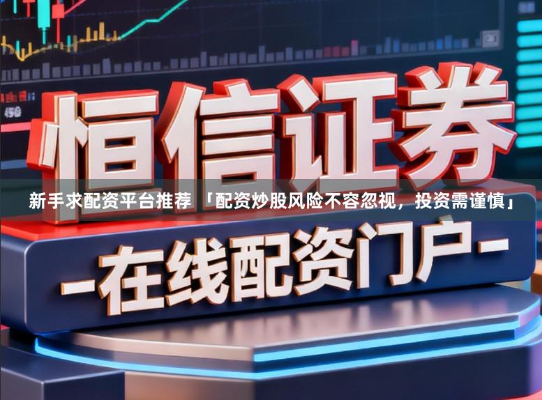 新手求配资平台推荐 「配资炒股风险不容忽视，投资需谨慎」