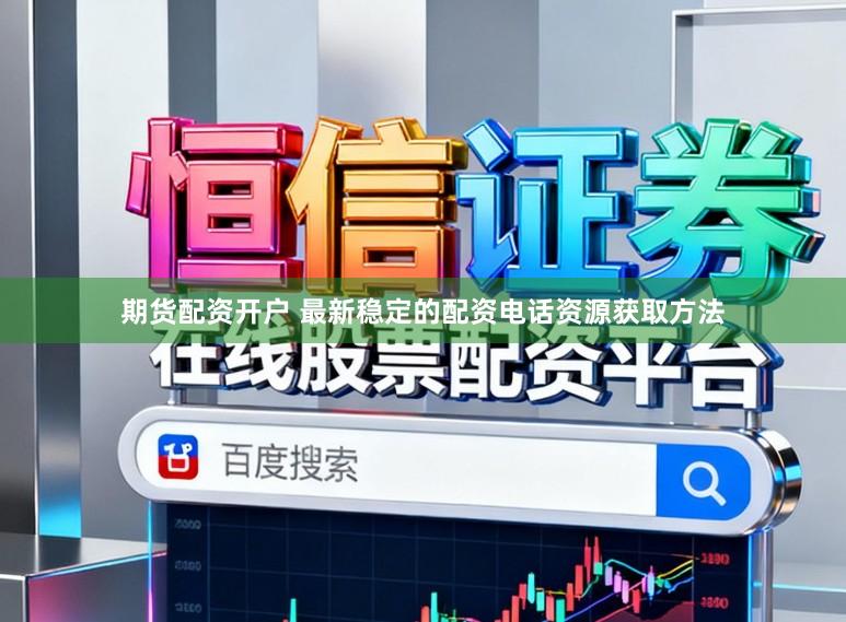 期货配资开户 最新稳定的配资电话资源获取方法
