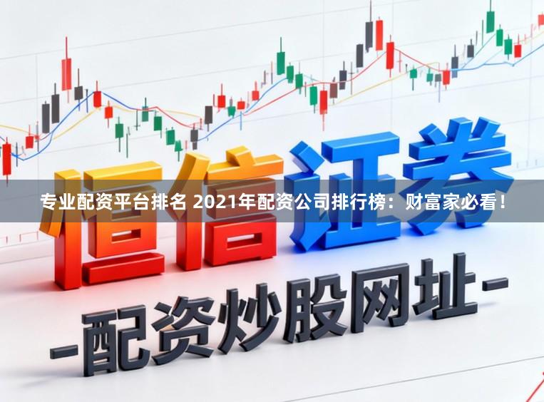 专业配资平台排名 2021年配资公司排行榜：财富家必看！