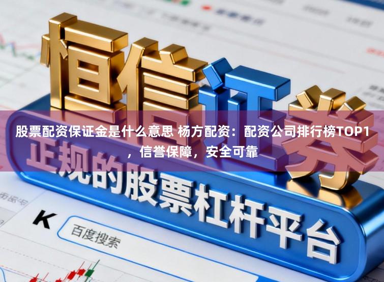 股票配资保证金是什么意思 杨方配资：配资公司排行榜TOP1，信誉保障，安全可靠