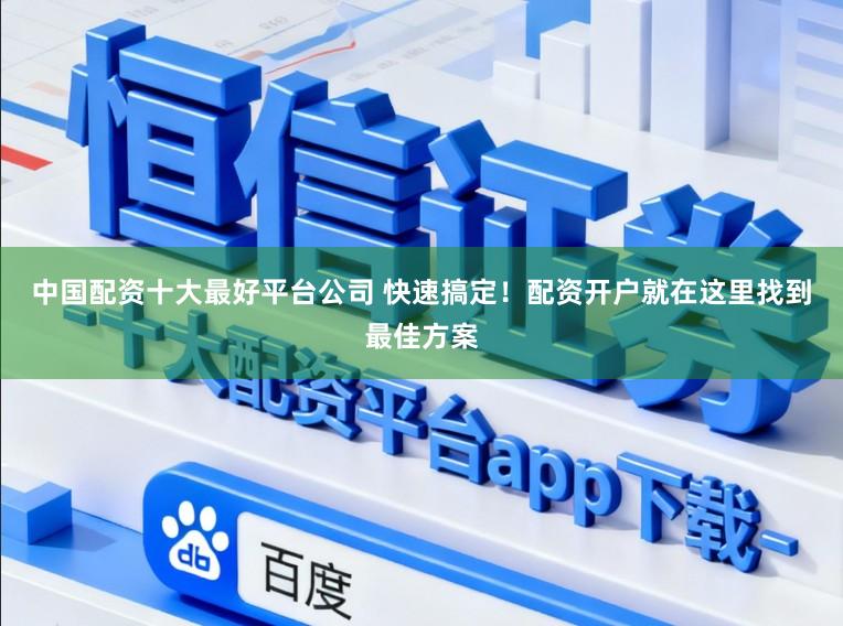 中国配资十大最好平台公司 快速搞定！配资开户就在这里找到最佳方案