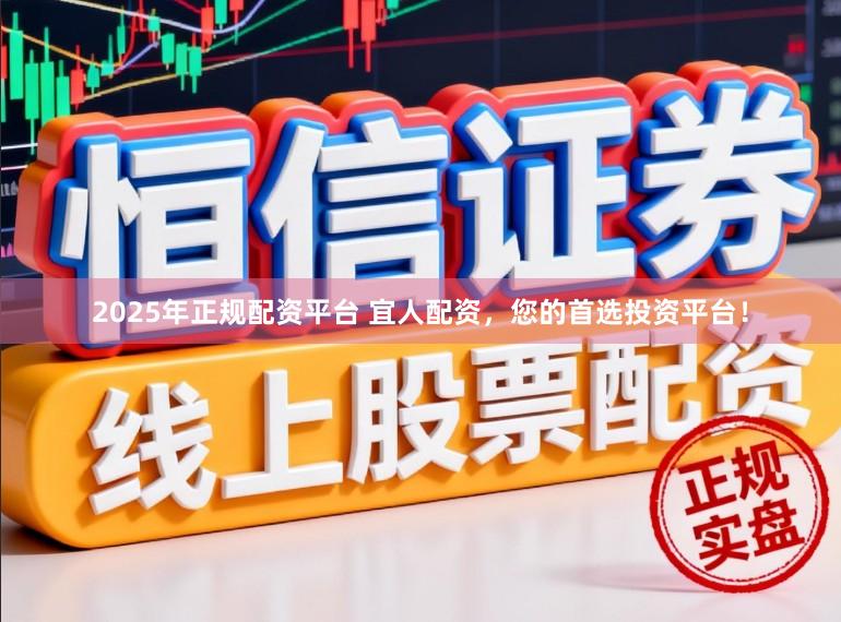 2025年正规配资平台 宜人配资，您的首选投资平台！
