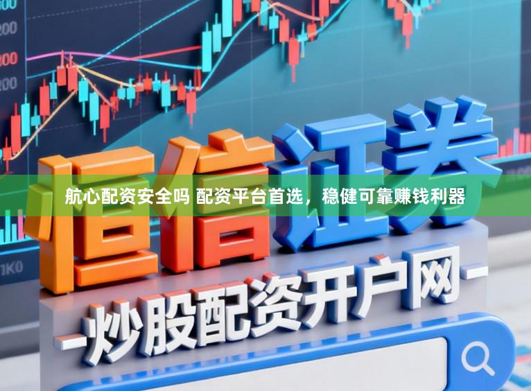航心配资安全吗 配资平台首选，稳健可靠赚钱利器