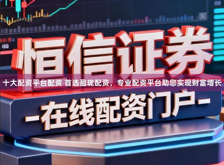 十大配资平台配资 首选盈珑配资，专业配资平台助您实现财富增长