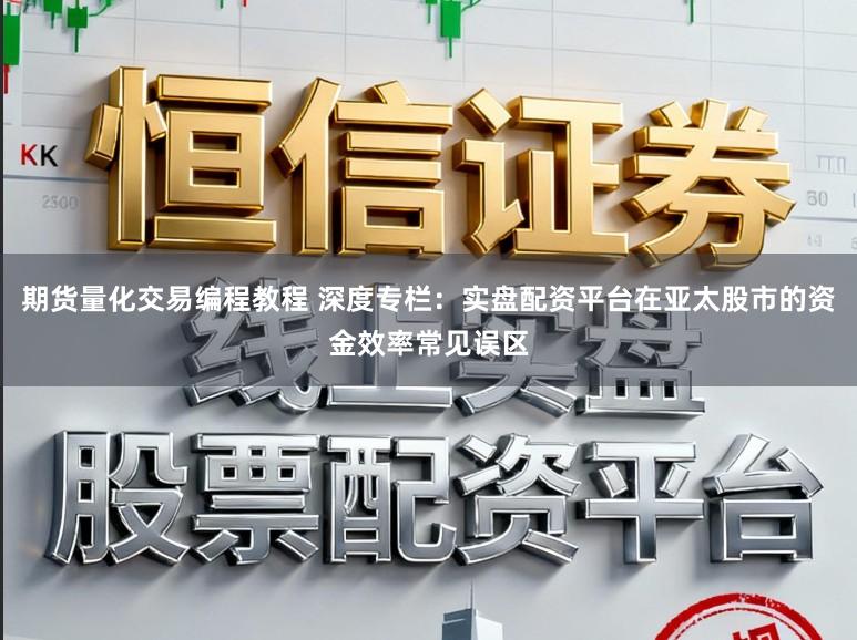 期货量化交易编程教程 深度专栏：实盘配资平台在亚太股市的资金效率常见误区
