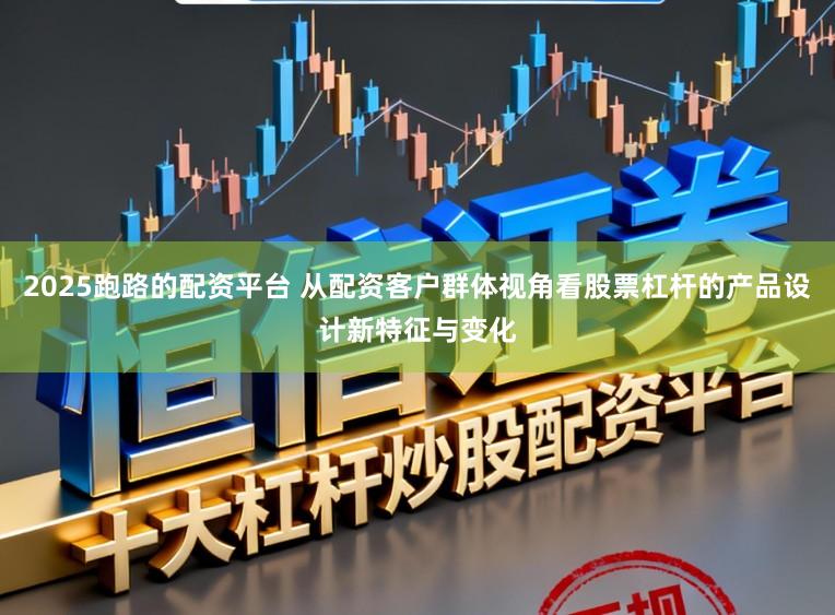 2025跑路的配资平台 从配资客户群体视角看股票杠杆的产品设计新特征与变化