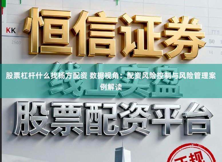 股票杠杆什么找杨方配资 数据视角：配资风险控制与风险管理案例解读