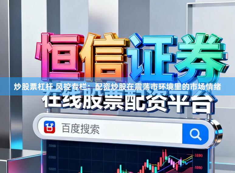 炒股票杠杆 风控专栏：配资炒股在震荡市环境里的市场情绪
