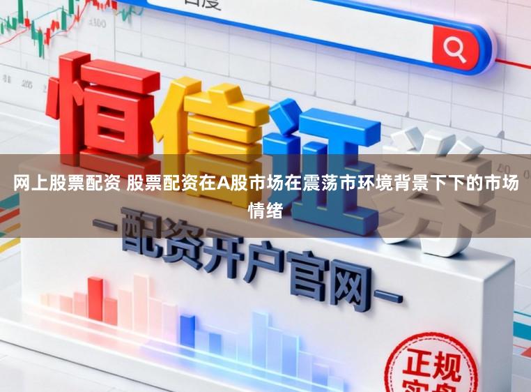 网上股票配资 股票配资在A股市场在震荡市环境背景下下的市场情绪