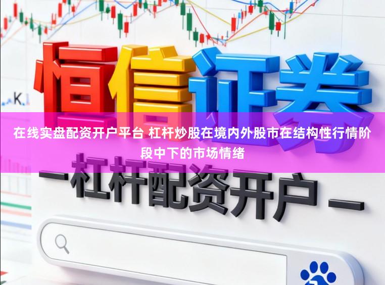 在线实盘配资开户平台 杠杆炒股在境内外股市在结构性行情阶段中下的市场情绪