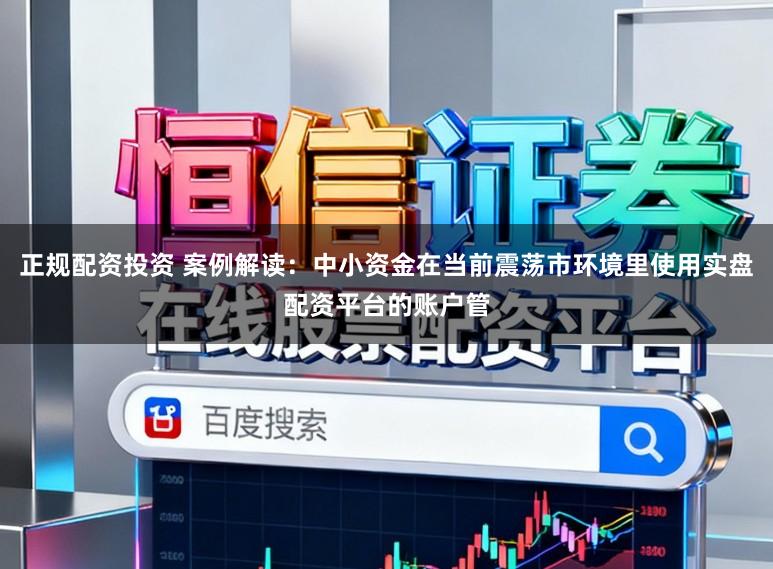 正规配资投资 案例解读：中小资金在当前震荡市环境里使用实盘配资平台的账户管