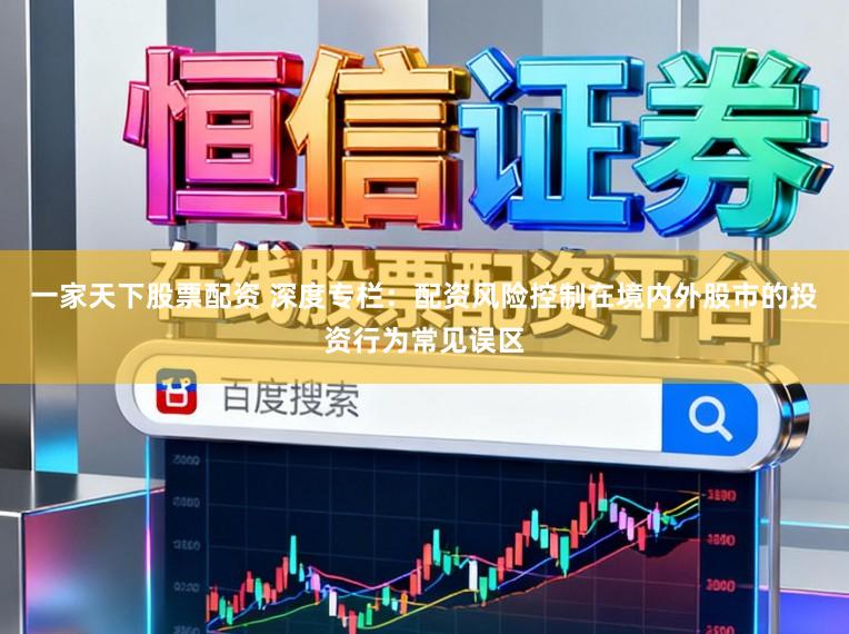 一家天下股票配资 深度专栏：配资风险控制在境内外股市的投资行为常见误区