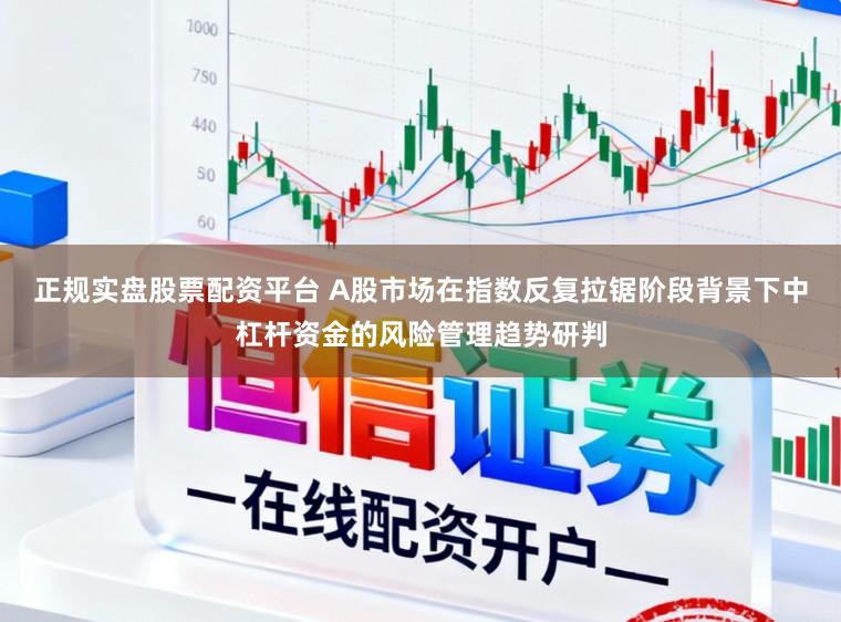 正规实盘股票配资平台 A股市场在指数反复拉锯阶段背景下中杠杆资金的风险管理趋势研判