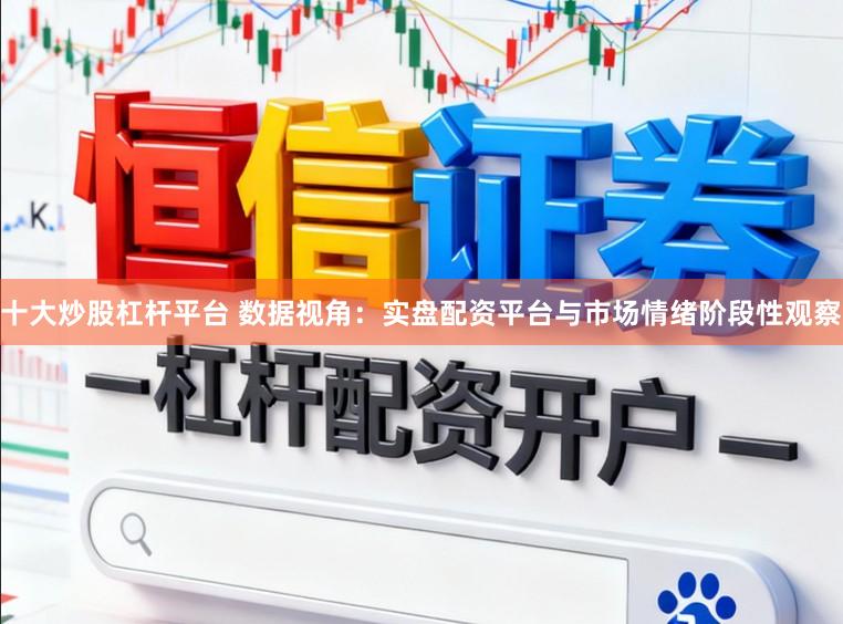 十大炒股杠杆平台 数据视角：实盘配资平台与市场情绪阶段性观察