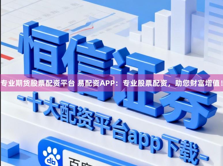 专业期货股票配资平台 易配资APP：专业股票配资，助您财富增值！