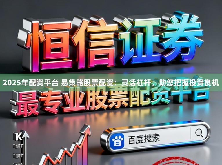 2025年配资平台 易策略股票配资：灵活杠杆，助您把握投资良机